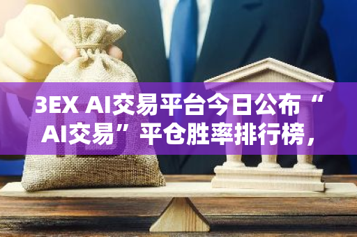 3EX AI交易平台今日公布“AI交易”平仓胜率排行榜，揭示最新交易趋势