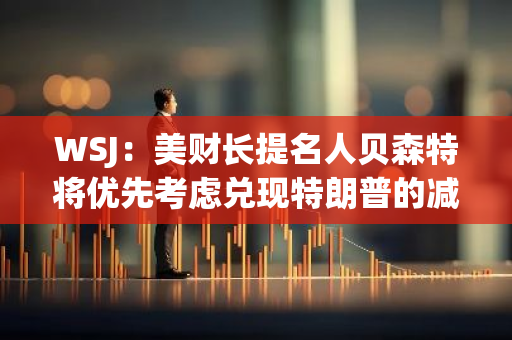 WSJ：美财长提名人贝森特将优先考虑兑现特朗普的减税政策