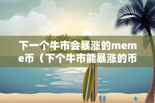 下一个牛市会暴涨的meme币（下个牛市能暴涨的币）