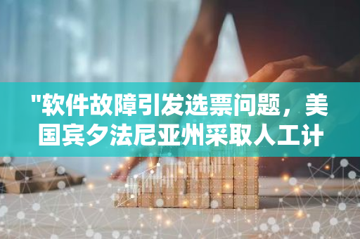 "软件故障引发选票问题，美国宾夕法尼亚州采取人工计票方式进行重新统计"