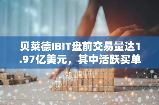 贝莱德IBIT盘前交易量达1.97亿美元，其中活跃买单占比高达42%