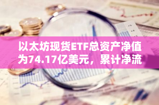 以太坊现货ETF总资产净值为74.17亿美元，累计净流出5.02亿美元