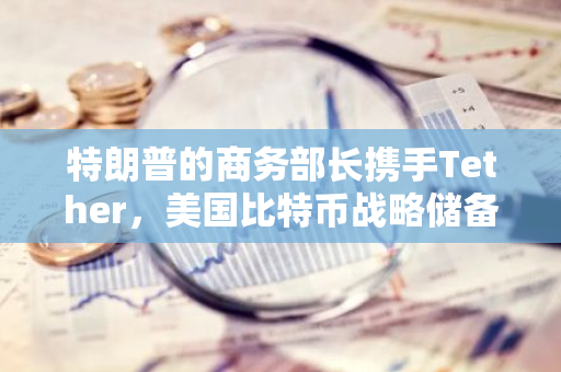 特朗普的商务部长携手Tether，美国比特币战略储备初现眉目