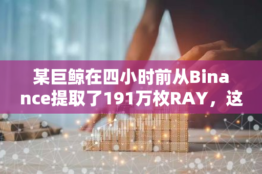 某巨鲸在四小时前从Binance提取了191万枚RAY，这一行动的总价值达到了惊人的925万美元。