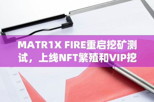 MATR1X FIRE重启挖矿测试，上线NFT繁殖和VIP挖矿系统