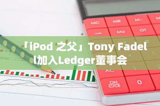 「iPod 之父」Tony Fadell加入Ledger董事会