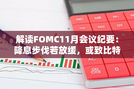 解读FOMC11月会议纪要：降息步伐若放缓，或致比特币牛市延后