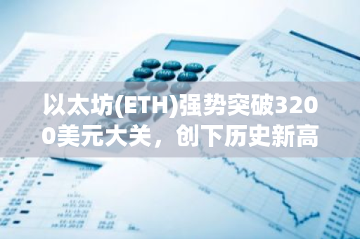 以太坊(ETH)强势突破3200美元大关，创下历史新高，引领加密货币市场风向
