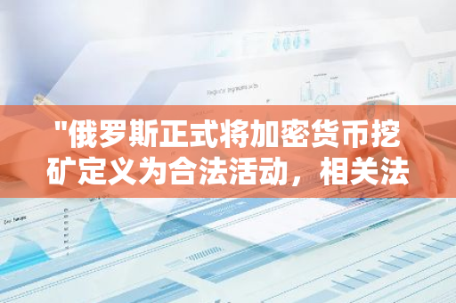 "俄罗斯正式将加密货币挖矿定义为合法活动，相关法规已生效"