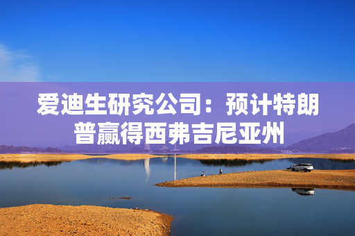 爱迪生研究公司：预计特朗普赢得西弗吉尼亚州