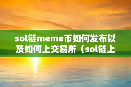 sol链meme币如何发布以及如何上交易所（sol链上的币）