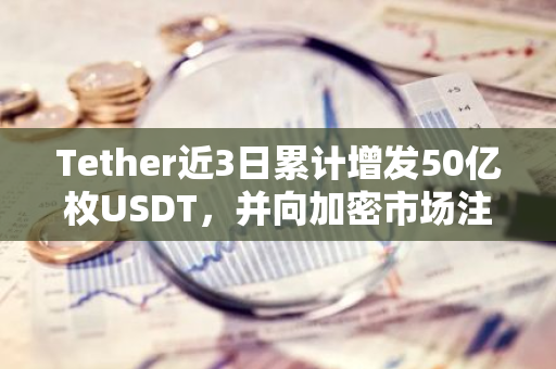 Tether近3日累计增发50亿枚USDT，并向加密市场注入28.3亿枚USDT