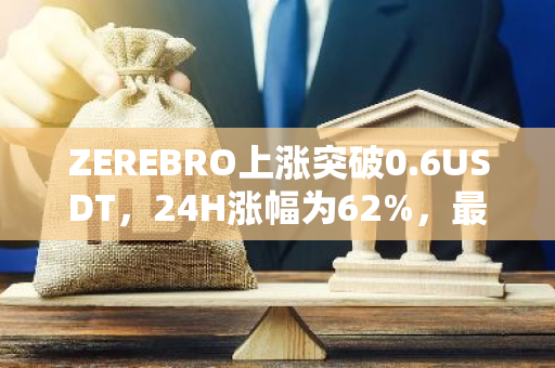 ZEREBRO上涨突破0.6USDT，24H涨幅为62%，最高涨幅高达1,140%