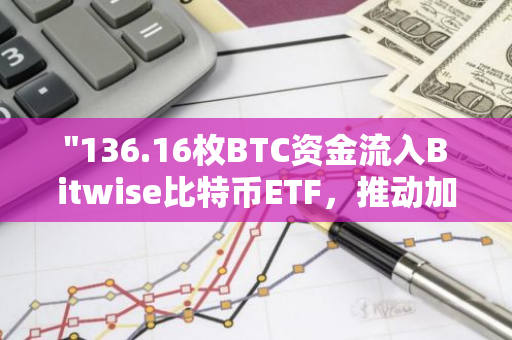 "136.16枚BTC资金流入Bitwise比特币ETF，推动加密货币市场发展"