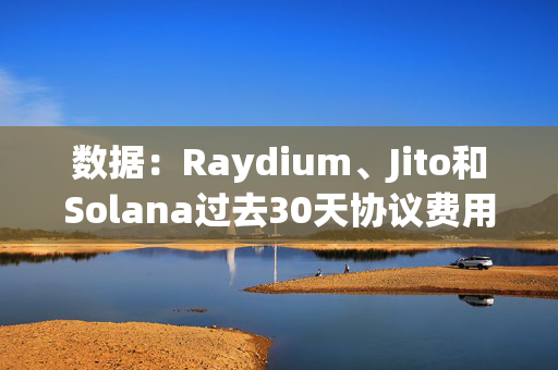 数据：Raydium、Jito和Solana过去30天协议费用收入首次超过以太坊