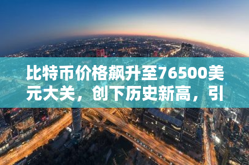 比特币价格飙升至76500美元大关，创下历史新高，引发全球关注
