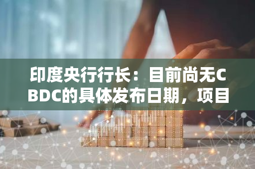 印度央行行长：目前尚无CBDC的具体发布日期，项目仍处于实施阶段
