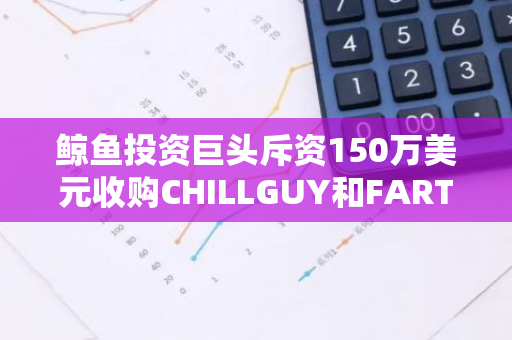 鲸鱼投资巨头斥资150万美元收购CHILLGUY和FARTCOIN，引发加密货币市场热议
