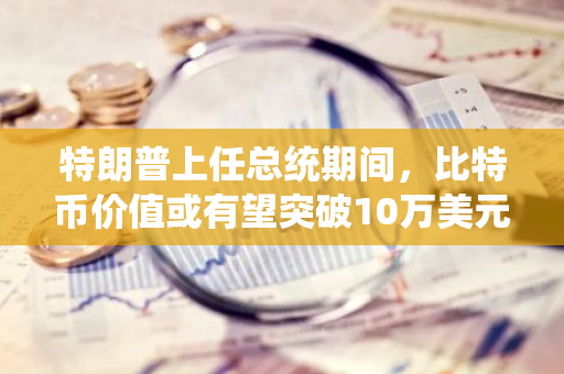 特朗普上任总统期间，比特币价值或有望突破10万美元大关：专家预测