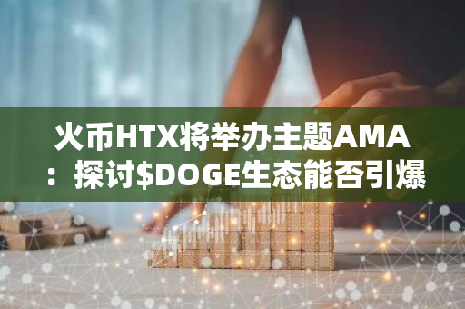 火币HTX将举办主题AMA：探讨$DOGE生态能否引爆下一波加密浪潮