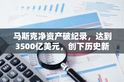 马斯克净资产破纪录，达到3500亿美元，创下历史新高