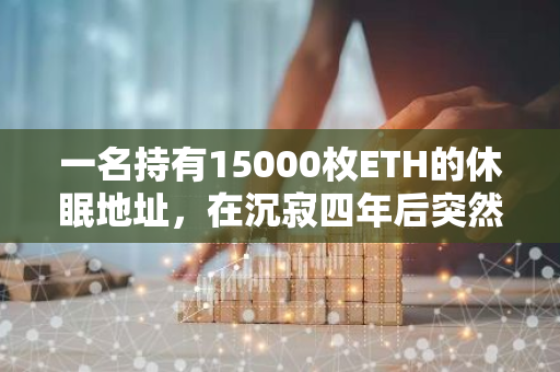 一名持有15000枚ETH的休眠地址，在沉寂四年后突然苏醒，开始进行大规模的资产转移