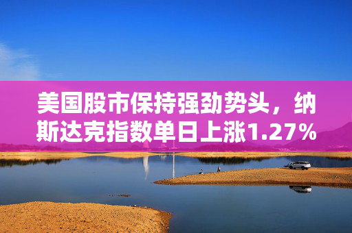美国股市保持强劲势头，纳斯达克指数单日上涨1.27%