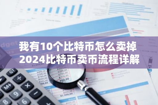 我有10个比特币怎么卖掉 2024比特币卖币流程详解（图文教程）