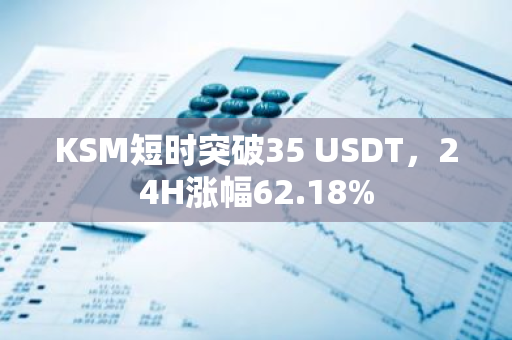 KSM短时突破35 USDT，24H涨幅62.18%