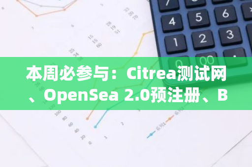 本周必参与：Citrea测试网、OpenSea 2.0预注册、Babylon与Morph新Galxe任务