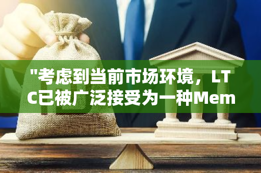 "考虑到当前市场环境，LTC已被广泛接受为一种Meme币，引领新一轮的投资潮流"
