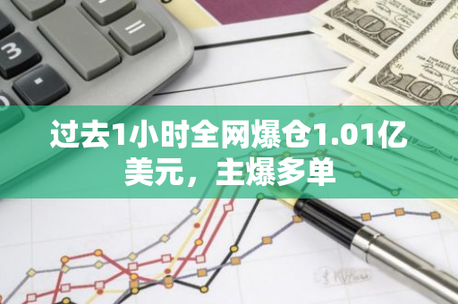 过去1小时全网爆仓1.01亿美元，主爆多单