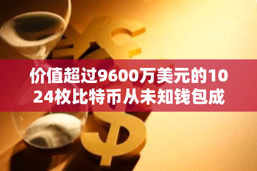 价值超过9600万美元的1024枚比特币从未知钱包成功转入Coinbase，引发市场关注