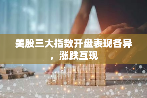美股三大指数开盘表现各异，涨跌互现