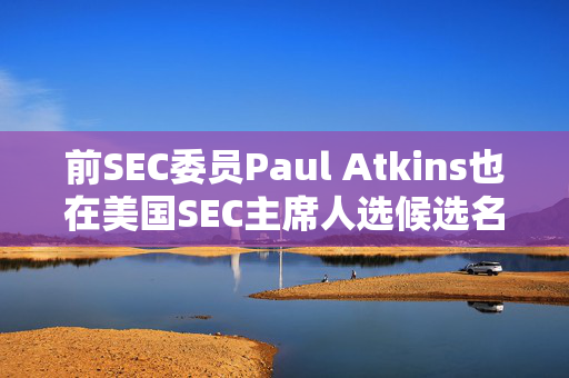 前SEC委员Paul Atkins也在美国SEC主席人选候选名单上