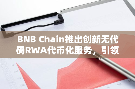 BNB Chain推出创新无代码RWA代币化服务，引领区块链行业新潮流