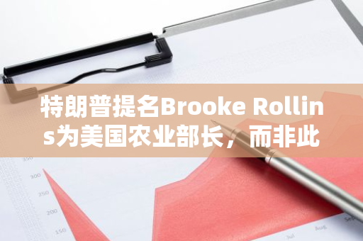 特朗普提名Brooke Rollins为美国农业部长，而非此前媒体预测人选前Bakkt CEO