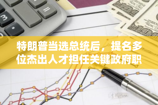 特朗普当选总统后，提名多位杰出人才担任关键政府职务，展现强大领导团队