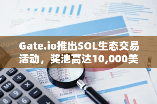 Gate.io推出SOL生态交易活动，奖池高达10,000美元