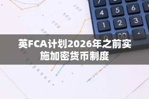 英FCA计划2026年之前实施加密货币制度