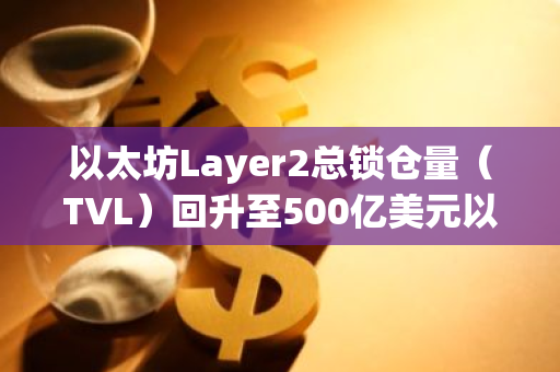 以太坊Layer2总锁仓量（TVL）回升至500亿美元以上，当前为502亿美元，过去30天增幅达到33.6%。