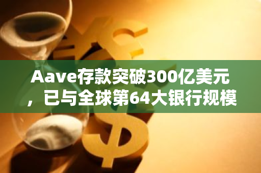 Aave存款突破300亿美元，已与全球第64大银行规模相当