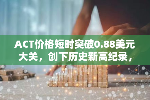 ACT价格短时突破0.88美元大关，创下历史新高纪录，市场表现强劲