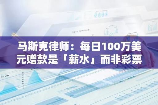 马斯克律师：每日100万美元赠款是「薪水」而非彩票