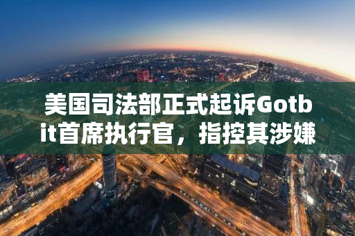 美国司法部正式起诉Gotbit首席执行官，指控其涉嫌市场操纵和共谋进行金融欺诈行为