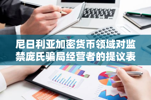 尼日利亚加密货币领域对监禁庞氏骗局经营者的提议表示高度认可和赞赏