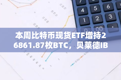 本周比特币现货ETF增持26861.87枚BTC，贝莱德IBIT占比达72.3%