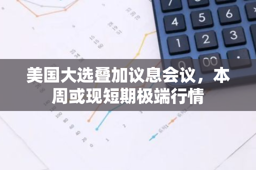 美国大选叠加议息会议，本周或现短期极端行情