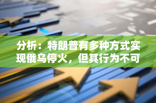 分析：特朗普有多种方式实现俄乌停火，但其行为不可预测