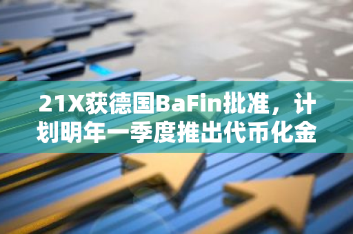 21X获德国BaFin批准，计划明年一季度推出代币化金融工具交易平台